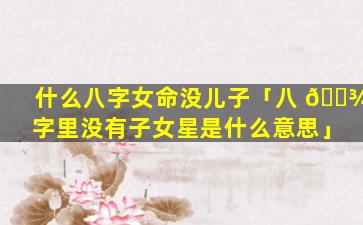 什么八字女命没儿子「八 🌾 字里没有子女星是什么意思」